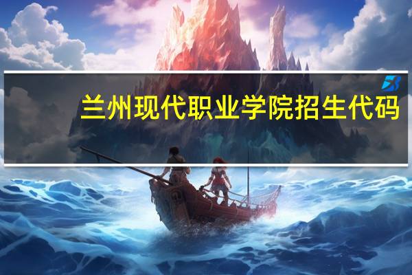 兰州现代职业学院招生代码