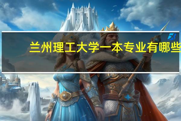 兰州理工大学一本专业有哪些