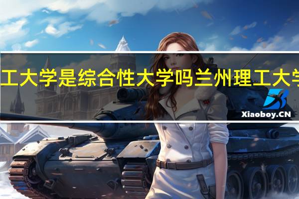兰州理工大学是综合性大学吗 兰州理工大学录取分数线