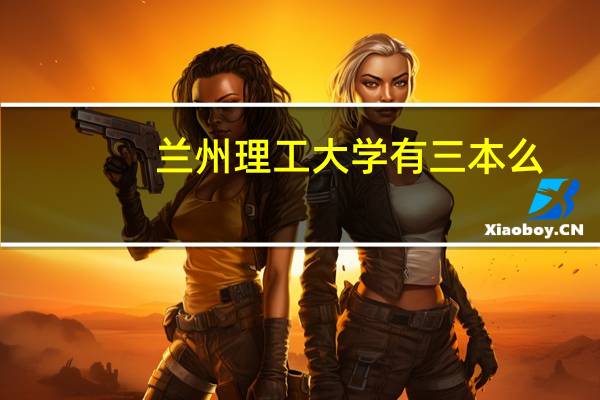 兰州理工大学有三本么