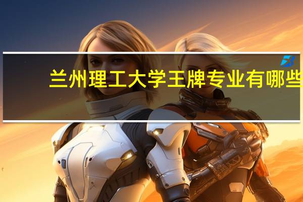 兰州理工大学王牌专业有哪些