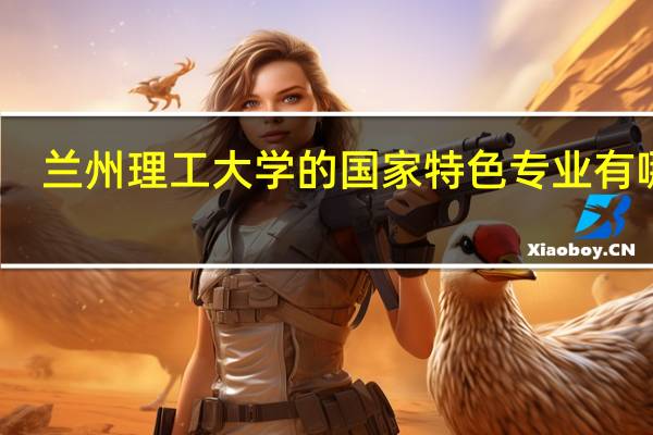 兰州理工大学的国家特色专业有哪些