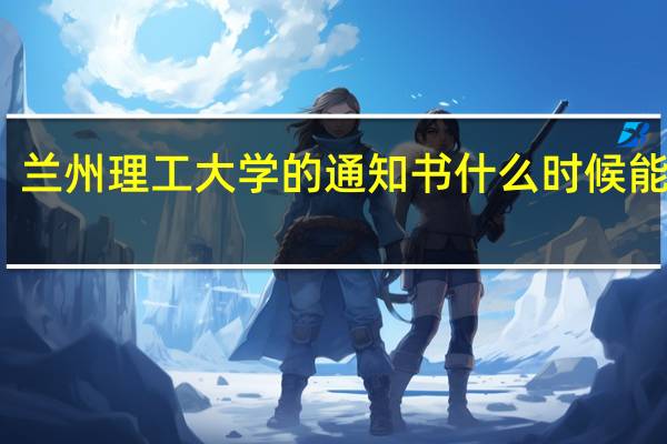 兰州理工大学的通知书什么时候能到呀