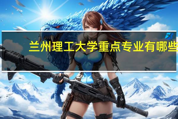 兰州理工大学重点专业有哪些