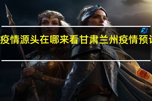 兰州疫情源头在哪 来看甘肃兰州疫情预计结束时间