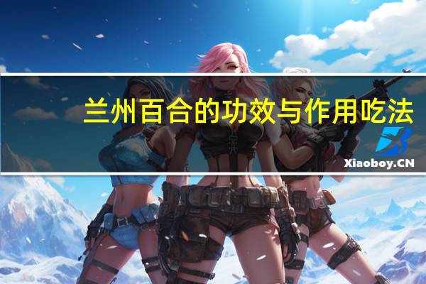 兰州百合的功效与作用吃法（兰州百合的功效与作用）