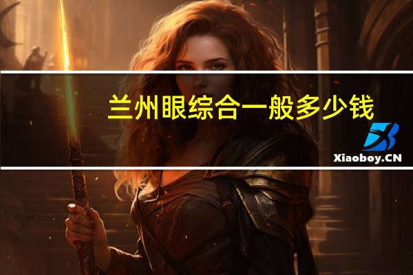 兰州眼综合一般多少钱(兰州全飞秒近视眼手术的价格是多少)