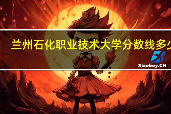 兰州石化职业技术大学分数线多少呢