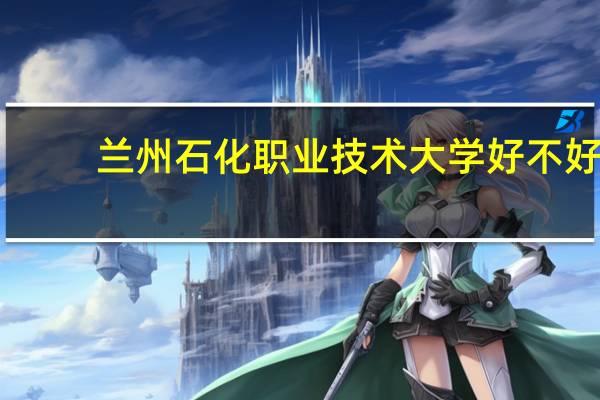 兰州石化职业技术大学好不好