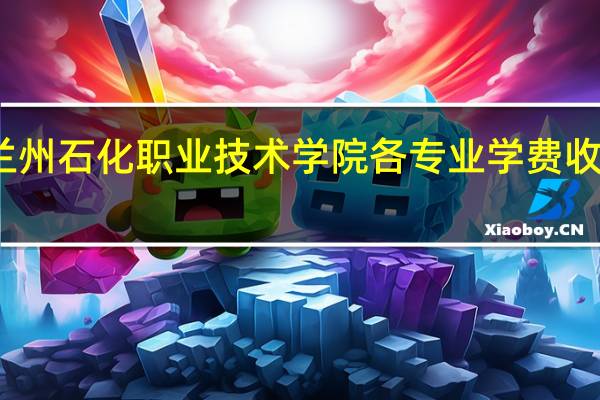 兰州石化职业技术学院各专业学费收费标准