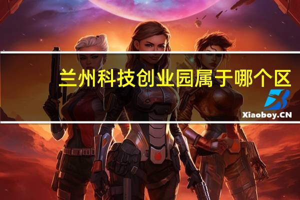 兰州科技创业园属于哪个区