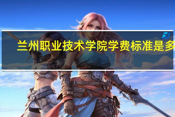 兰州职业技术学院学费标准是多少