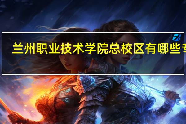 兰州职业技术学院总校区有哪些专业