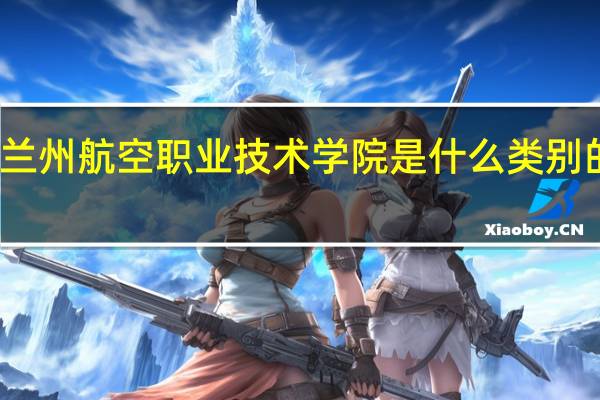 兰州航空职业技术学院是什么类别的学校