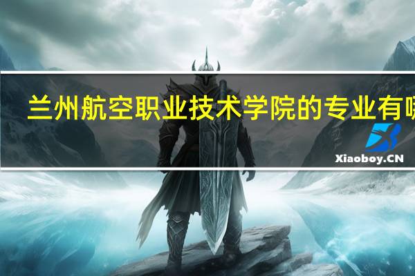 兰州航空职业技术学院的专业有哪些