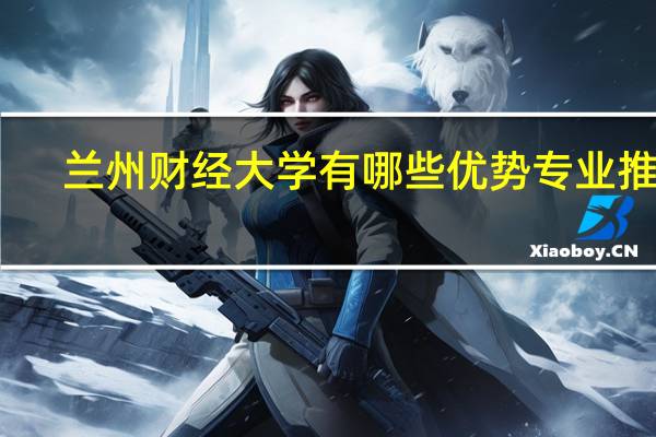兰州财经大学有哪些优势专业推荐