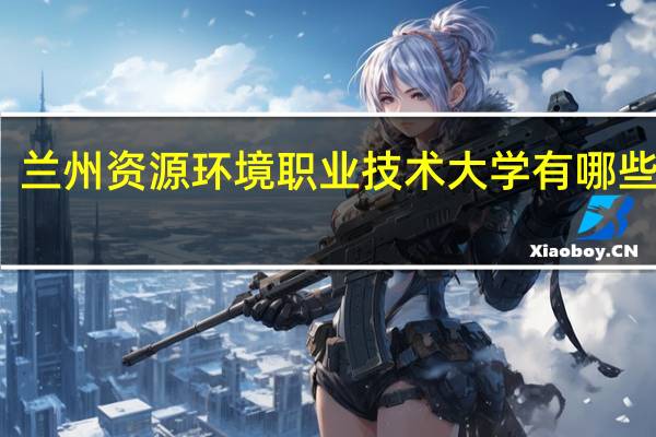 兰州资源环境职业技术大学有哪些专业