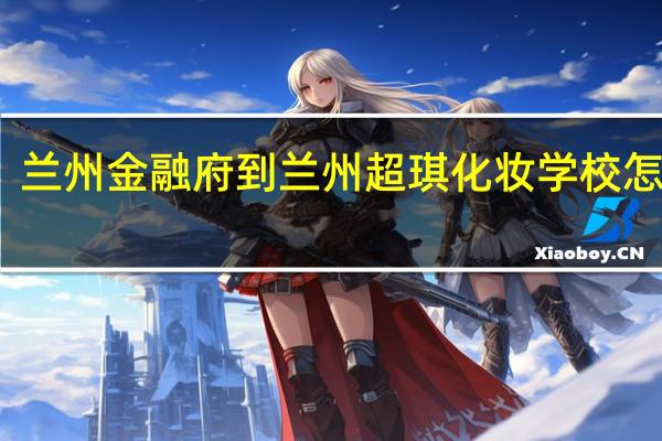 兰州金融府到兰州超琪化妆学校怎么走