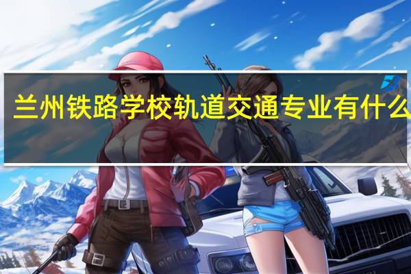 兰州铁路学校轨道交通专业有什么优势
