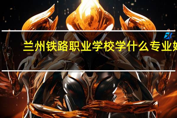 兰州铁路职业学校学什么专业好