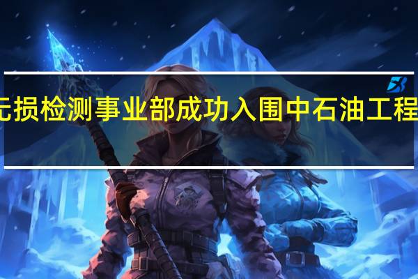 兰石重装无损检测事业部成功入围中石油工程建设(无损检测)承包商名录