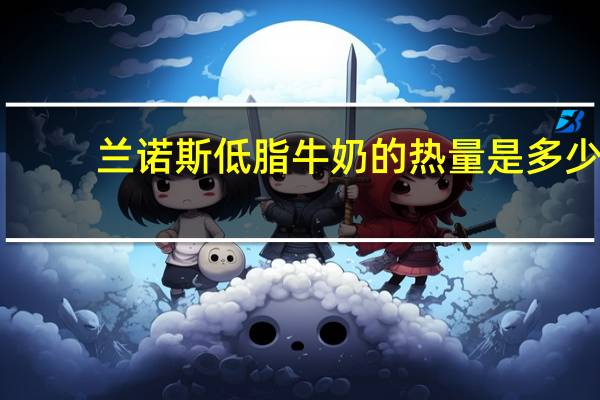 兰诺斯 低脂牛奶的热量是多少