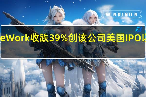 共享办公WeWork收跌39%创该公司美国IPO以来最差单日表现