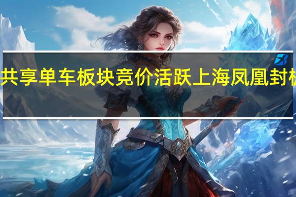 共享单车板块竞价活跃上海凤凰封板涨停