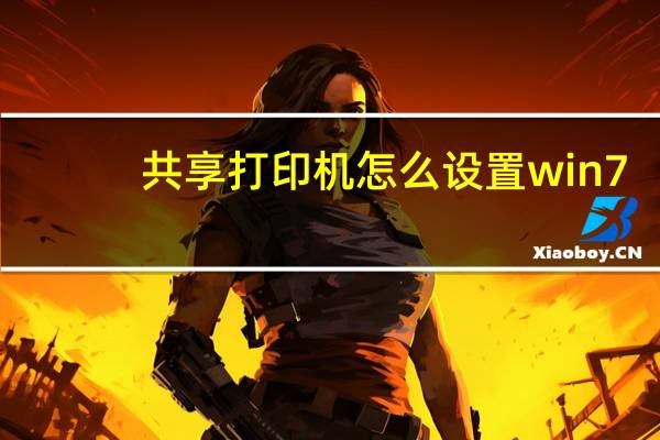 共享打印机怎么设置win7（共享打印机怎么设置win10）