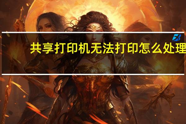 共享打印机无法打印怎么处理（共享打印机无法打印）