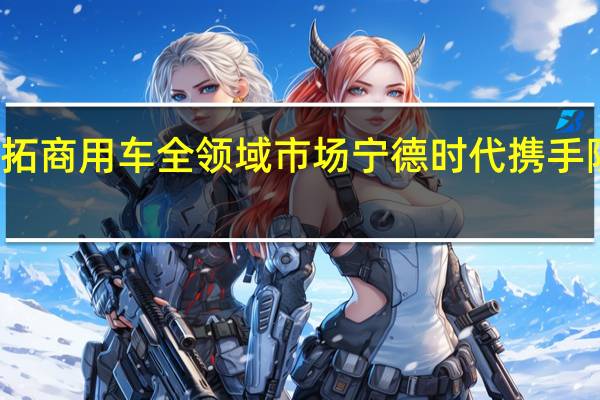 共拓商用车全领域市场宁德时代携手陕汽集团