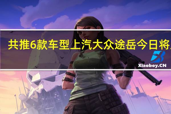 共推6款车型 上汽大众途岳今日将上市