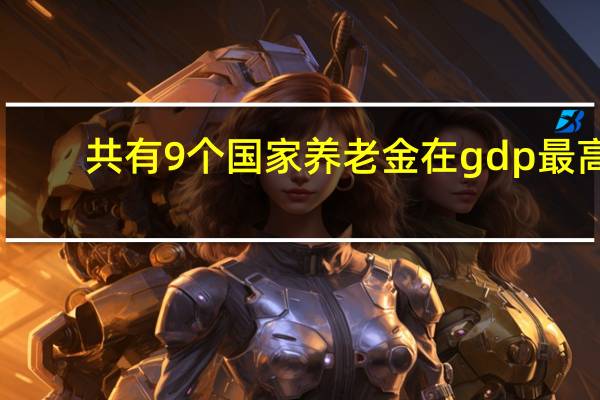 共有9个国家养老金在gdp最高,哪个国家最高,我国占GDP的比重为多少