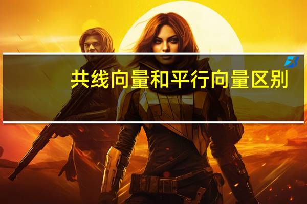 共线向量和平行向量区别（共线向量与平行向量的区别）