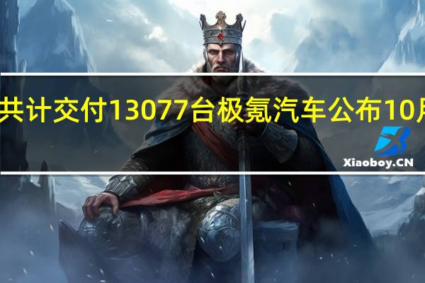 共计交付13077台 极氪汽车公布10月销量：交付、大定双创历史新高