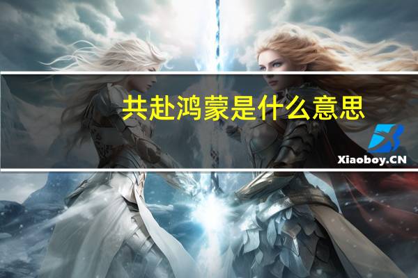 共赴鴻蒙是什么意思（鴻蒙什么意思）
