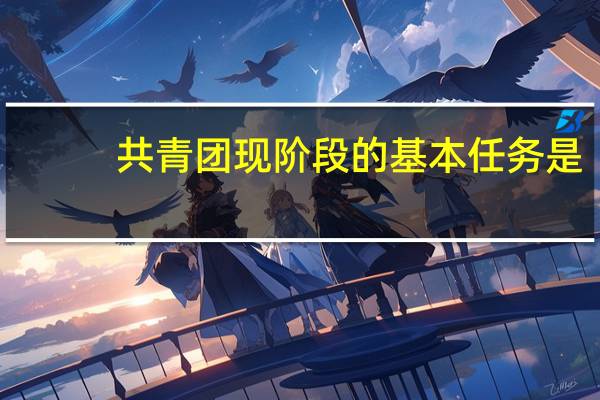 共青团现阶段的基本任务是