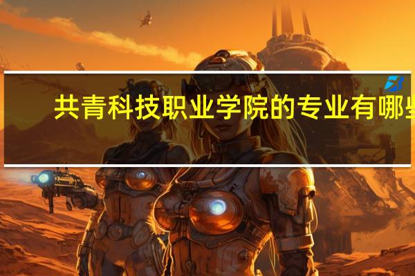 共青科技职业学院的专业有哪些