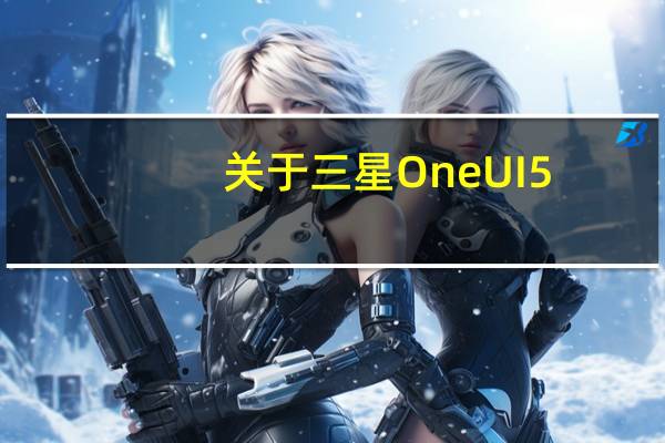 关于三星 One UI 5.0 版的一切
