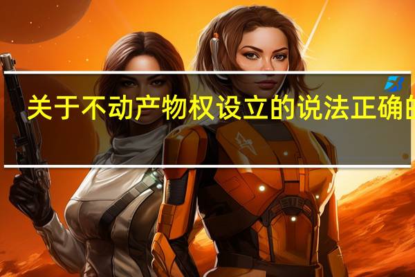 关于不动产物权设立的说法正确的是（关于不动产物权设立的说法正确的是）