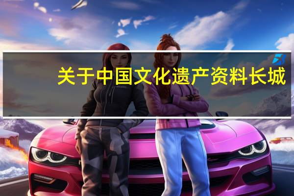 关于中国文化遗产资料长城(一)(关于中国文化遗产资料)