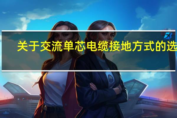 关于交流单芯电缆接地方式的选择，下列哪些描述是正确的