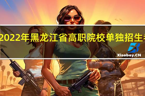 关于做好2022年黑龙江省高职院校单独招生考试工作的通知(摘要)