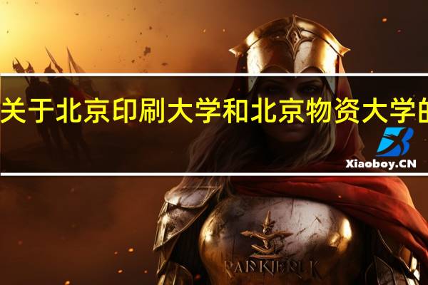 关于北京印刷大学和北京物资大学的问题,希望有高考经验的来说一下,跪求解。不胜感激。