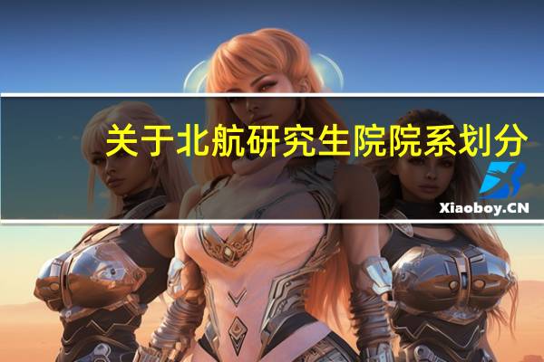 关于北航研究生院院系划分