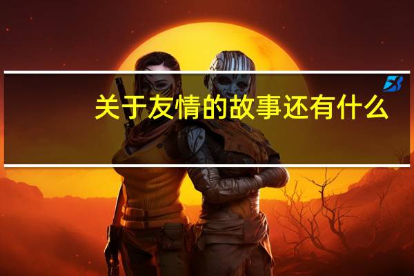 关于友情的故事还有什么（关于友情的故事）