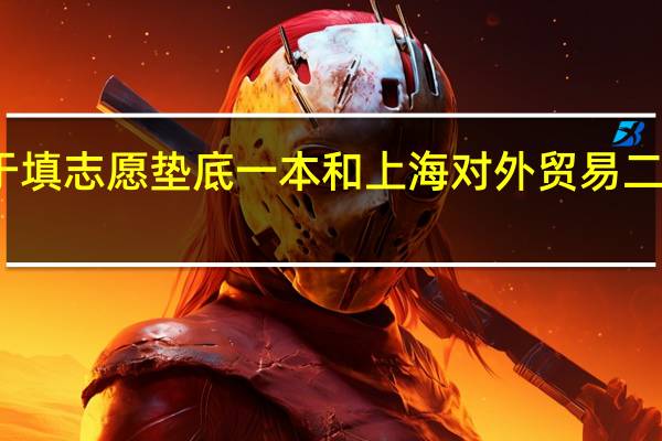 关于填志愿 垫底一本和上海对外贸易二本哪个好