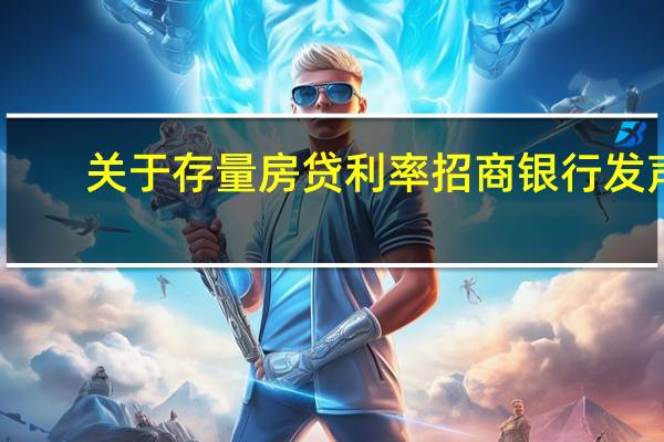 关于存量房贷利率招商银行发声：下调是大概率事件！这些银行已回应