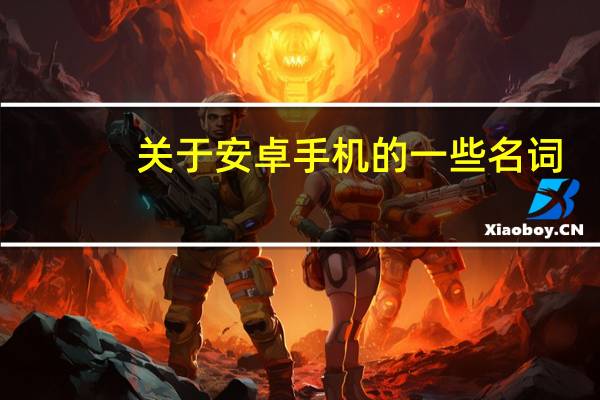 关于安卓手机的一些名词,求解释!