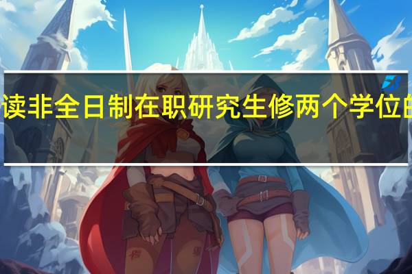关于就读非全日制在职研究生修两个学位的可行性介绍